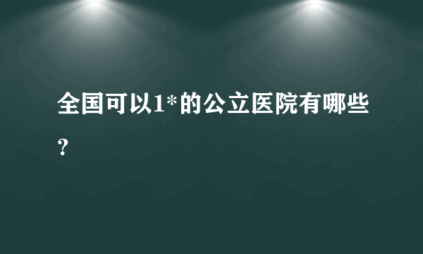 全国可以1*的公立医院有哪些？