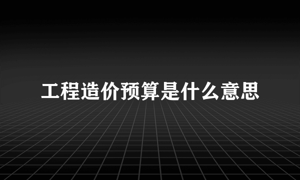 工程造价预算是什么意思