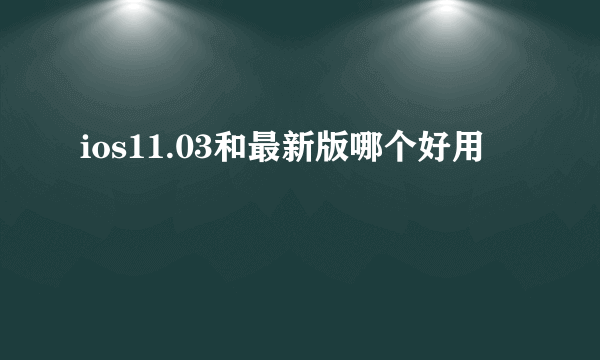 ios11.03和最新版哪个好用