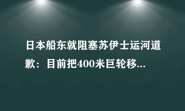 日本船东就阻塞苏伊士运河道歉：目前把400米巨轮移出很困难