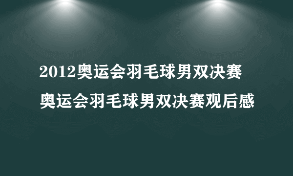 2012奥运会羽毛球男双决赛 奥运会羽毛球男双决赛观后感