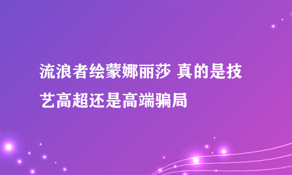 流浪者绘蒙娜丽莎 真的是技艺高超还是高端骗局