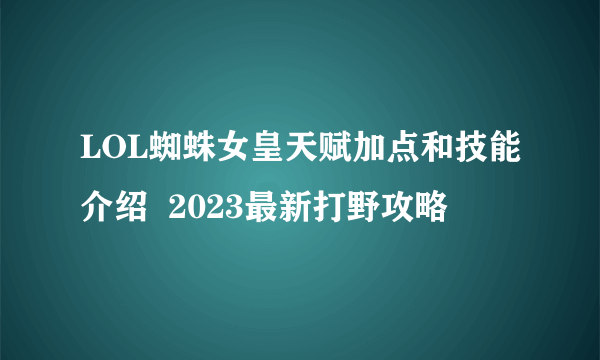 LOL蜘蛛女皇天赋加点和技能介绍  2023最新打野攻略