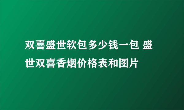 双喜盛世软包多少钱一包 盛世双喜香烟价格表和图片