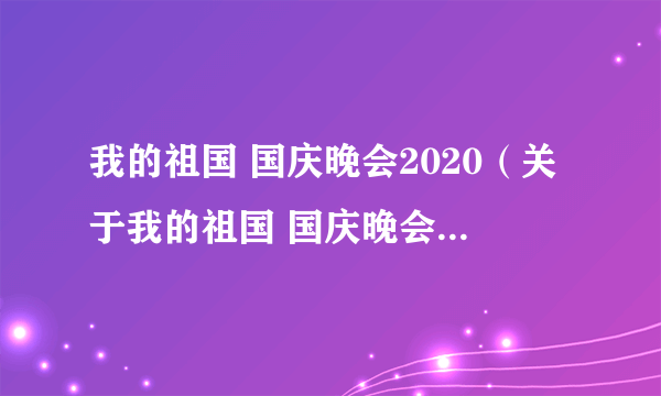 我的祖国 国庆晚会2020（关于我的祖国 国庆晚会2020的简介）