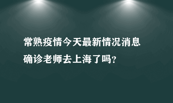 常熟疫情今天最新情况消息 确诊老师去上海了吗？