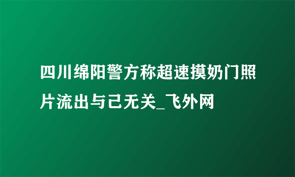 四川绵阳警方称超速摸奶门照片流出与己无关_飞外网