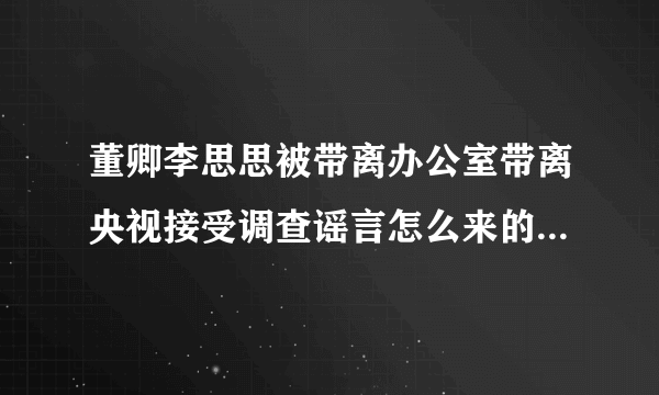 董卿李思思被带离办公室带离央视接受调查谣言怎么来的-飞外网