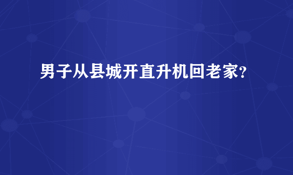 男子从县城开直升机回老家？