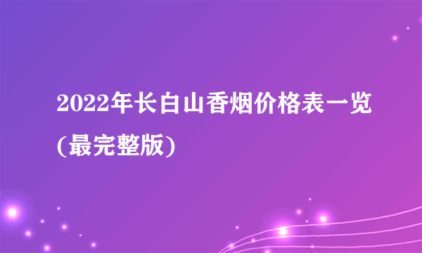 2022年长白山香烟价格表一览(最完整版)