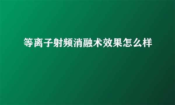 等离子射频消融术效果怎么样