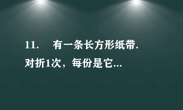 11．  有一条长方形纸带．  对折1次，每份是它的（$\frac{1}{2}$）．  对折2次，每份是它的（$\frac{1}{4}$）．  对折3次，每份是它的（$\frac{1}{8}$）．  把这3个分数按从大到小排列是：（$\frac{1}{2}$）＞（$\frac{1}{4}$）＞（$\frac{1}{8}$）