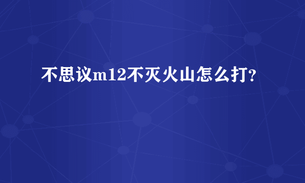 不思议m12不灭火山怎么打？