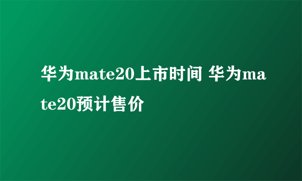 华为mate20上市时间 华为mate20预计售价