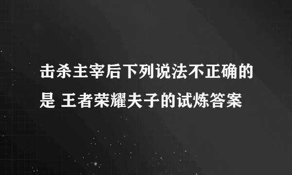 击杀主宰后下列说法不正确的是 王者荣耀夫子的试炼答案