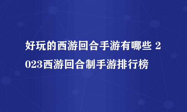 好玩的西游回合手游有哪些 2023西游回合制手游排行榜