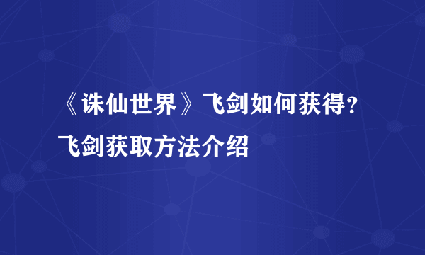 《诛仙世界》飞剑如何获得？飞剑获取方法介绍