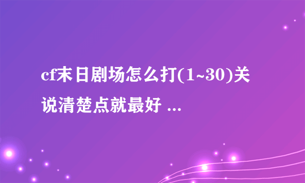 cf末日剧场怎么打(1~30)关 说清楚点就最好 每关都要