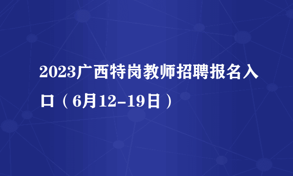 2023广西特岗教师招聘报名入口（6月12-19日）