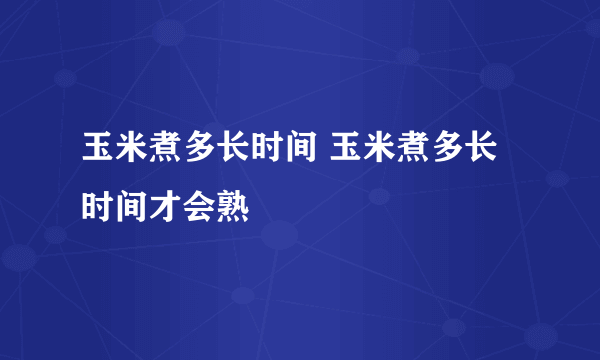 玉米煮多长时间 玉米煮多长时间才会熟