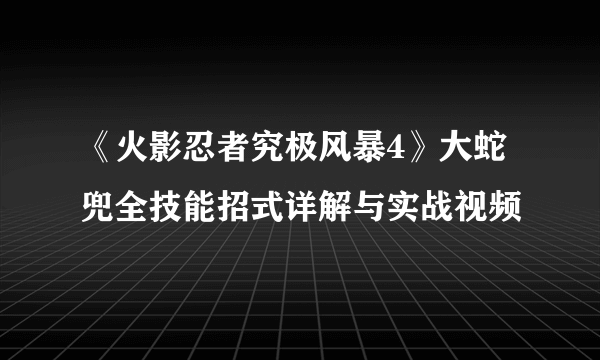 《火影忍者究极风暴4》大蛇兜全技能招式详解与实战视频