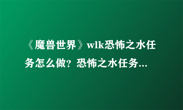 《魔兽世界》wlk恐怖之水任务怎么做？恐怖之水任务方法介绍