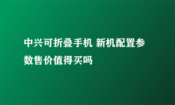 中兴可折叠手机 新机配置参数售价值得买吗