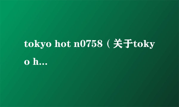 tokyo hot n0758（关于tokyo hot n0758的简介）