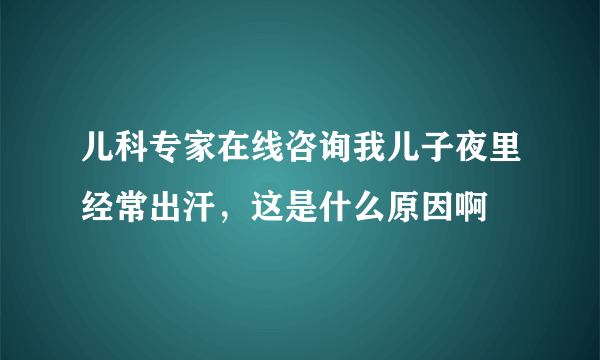 儿科专家在线咨询我儿子夜里经常出汗，这是什么原因啊