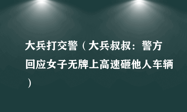 大兵打交警（大兵叔叔：警方回应女子无牌上高速砸他人车辆）