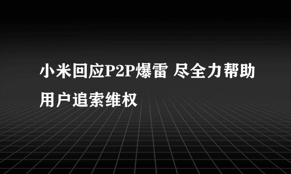 小米回应P2P爆雷 尽全力帮助用户追索维权