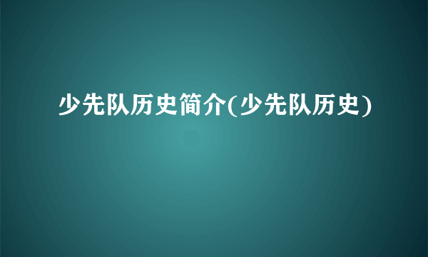 少先队历史简介(少先队历史)