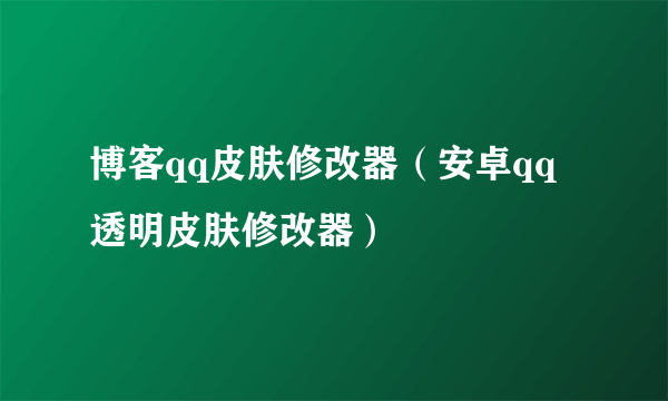 博客qq皮肤修改器（安卓qq透明皮肤修改器）