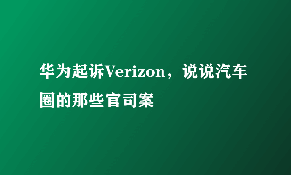 华为起诉Verizon，说说汽车圈的那些官司案