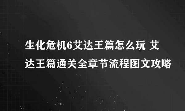 生化危机6艾达王篇怎么玩 艾达王篇通关全章节流程图文攻略