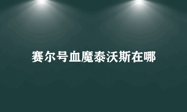 赛尔号血魔泰沃斯在哪