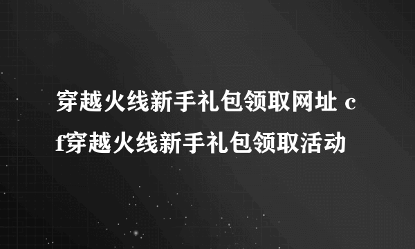 穿越火线新手礼包领取网址 cf穿越火线新手礼包领取活动