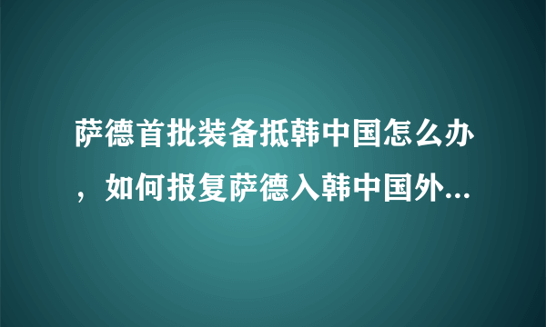 萨德首批装备抵韩中国怎么办，如何报复萨德入韩中国外交部的回应