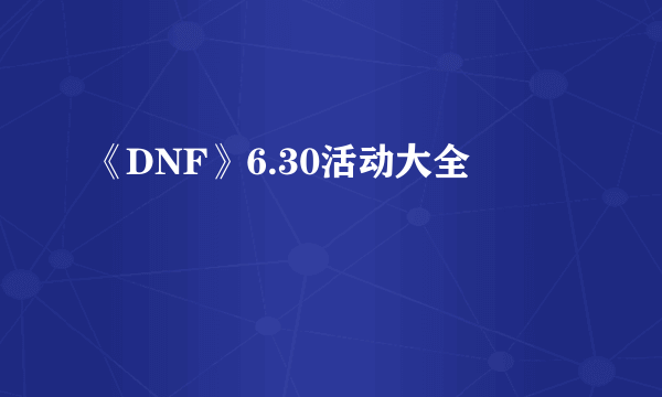 《DNF》6.30活动大全