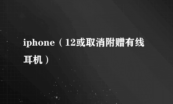 iphone（12或取消附赠有线耳机）