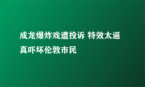 成龙爆炸戏遭投诉 特效太逼真吓坏伦敦市民