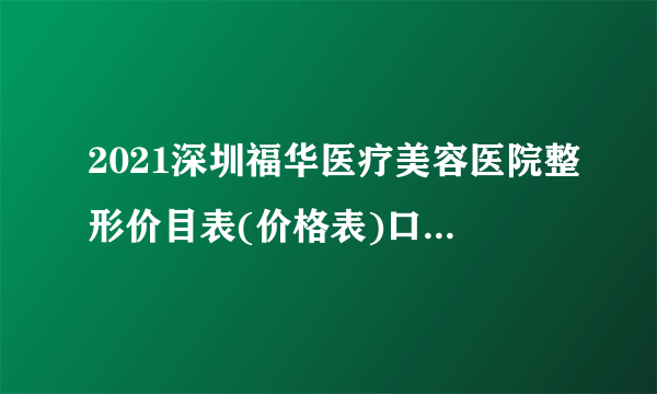 2021深圳福华医疗美容医院整形价目表(价格表)口碑怎么样_正规吗_地址