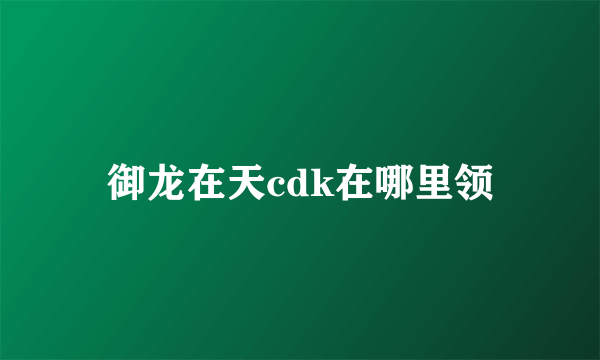 御龙在天cdk在哪里领