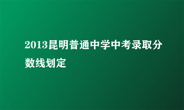 2013昆明普通中学中考录取分数线划定