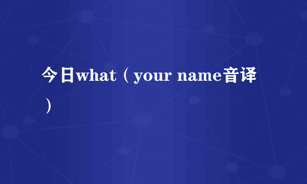 今日what（your name音译）