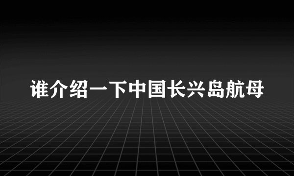 谁介绍一下中国长兴岛航母