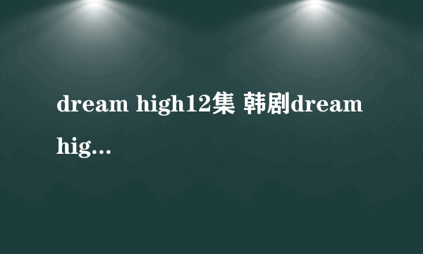 dream high12集 韩剧dream high12中字 dream high12高清地址哪有？