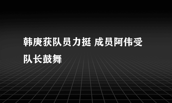 韩庚获队员力挺 成员阿伟受队长鼓舞