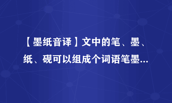 【墨纸音译】文中的笔、墨、纸、砚可以组成个词语笔墨纸砚.你能再...