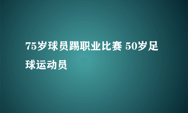 75岁球员踢职业比赛 50岁足球运动员